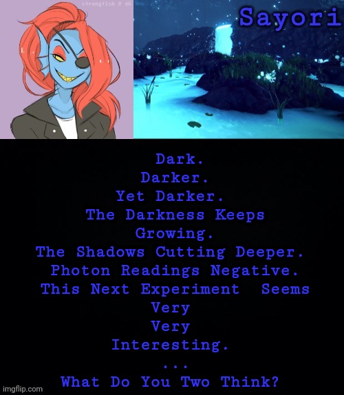 @StrongFish69420 | Dark.
Darker.
Yet Darker. 
The Darkness Keeps Growing.
The Shadows Cutting Deeper. 
Photon Readings Negative.
 This Next Experiment  Seems 
Very 
Very 
Interesting. 
 ... 
What Do You Two Think? | image tagged in strongfish69420 | made w/ Imgflip meme maker
