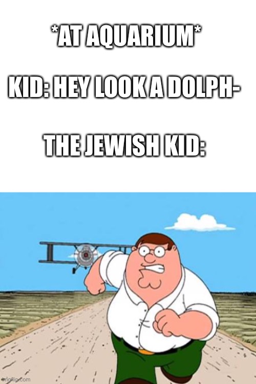 Fill credit to chrome | *AT AQUARIUM*; KID: HEY LOOK A DOLPH-; THE JEWISH KID: | image tagged in blank white template,peter griffin running away for a plane | made w/ Imgflip meme maker