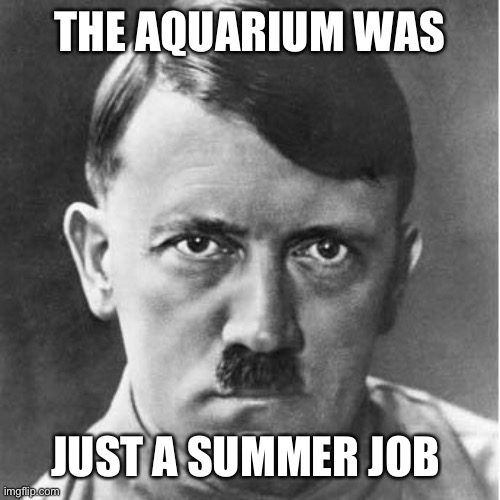 Adolph | THE AQUARIUM WAS JUST A SUMMER JOB | image tagged in adolph | made w/ Imgflip meme maker