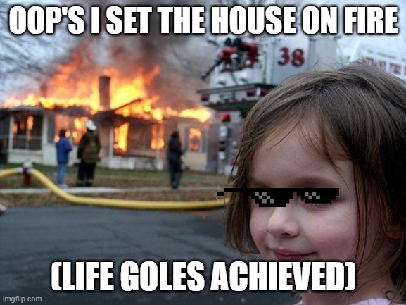 uh oh | OOP'S I SET THE HOUSE ON FIRE; (LIFE GOLES ACHIEVED) | image tagged in memes,disaster girl | made w/ Imgflip meme maker