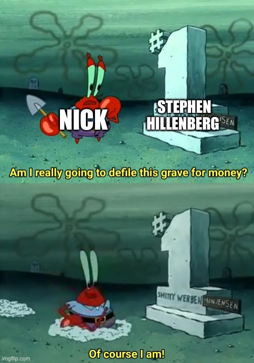 Ok | STEPHEN HILLENBERG; NICK | image tagged in mr krabs am i really going to have to defile this grave for | made w/ Imgflip meme maker