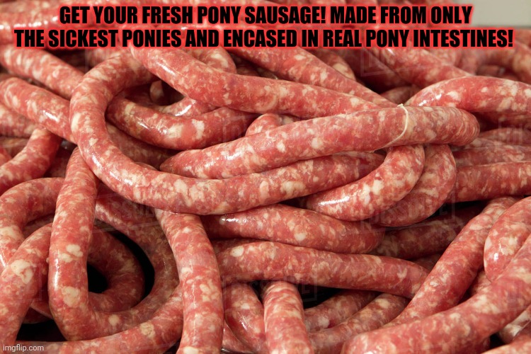 GET YOUR FRESH PONY SAUSAGE! MADE FROM ONLY THE SICKEST PONIES AND ENCASED IN REAL PONY INTESTINES! | made w/ Imgflip meme maker