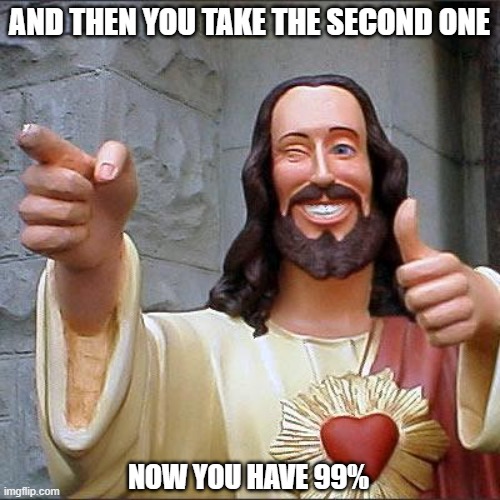 Buddy Christ Meme | AND THEN YOU TAKE THE SECOND ONE NOW YOU HAVE 99% | image tagged in memes,buddy christ | made w/ Imgflip meme maker