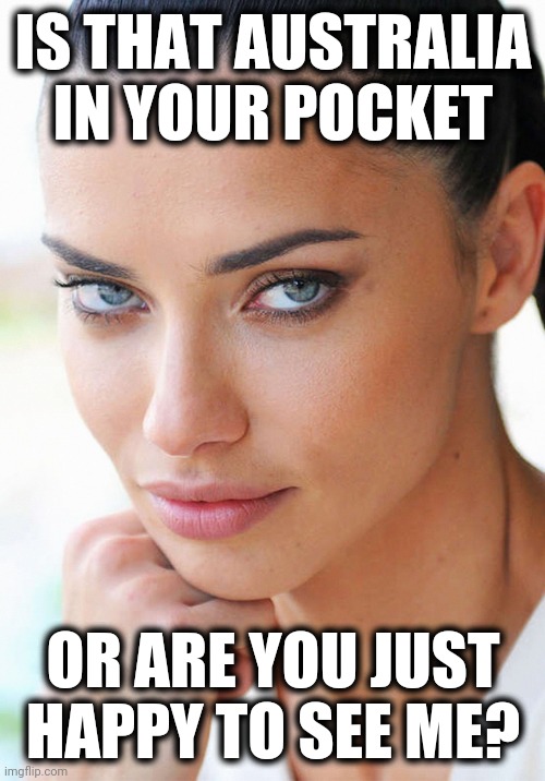 Sexy Woman | IS THAT AUSTRALIA IN YOUR POCKET OR ARE YOU JUST HAPPY TO SEE ME? | image tagged in sexy woman | made w/ Imgflip meme maker
