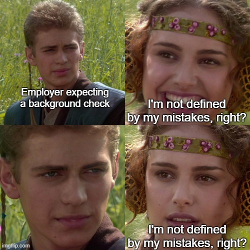 End the Felony Question! Let Felons Live! |  Employer expecting a background check; I'm not defined by my mistakes, right? I'm not defined by my mistakes, right? | image tagged in anakin padme 4 panel,capitalism,felons,criminals,criminal justice,background check | made w/ Imgflip meme maker