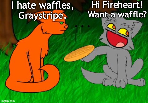 ... | Hi Fireheart! Want a waffle? I hate waffles, Graystripe. | image tagged in firestar doesn't like waffles | made w/ Imgflip meme maker