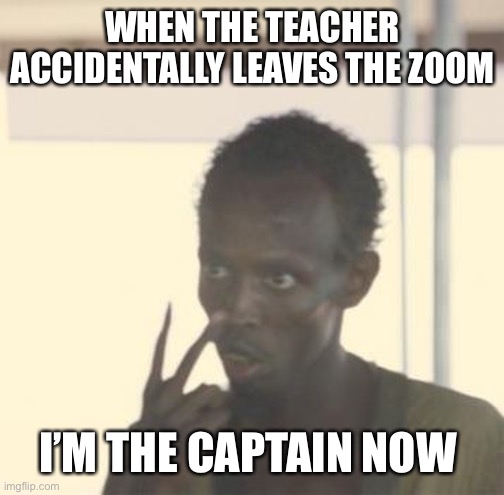 Snaisi | WHEN THE TEACHER ACCIDENTALLY LEAVES THE ZOOM; I’M THE CAPTAIN NOW | image tagged in i m the captain now | made w/ Imgflip meme maker