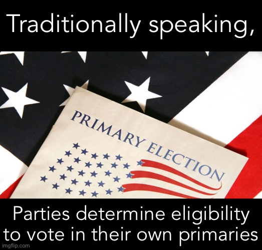 Primary elections | Traditionally speaking, Parties determine eligibility to vote in their own primaries | image tagged in primary elections | made w/ Imgflip meme maker