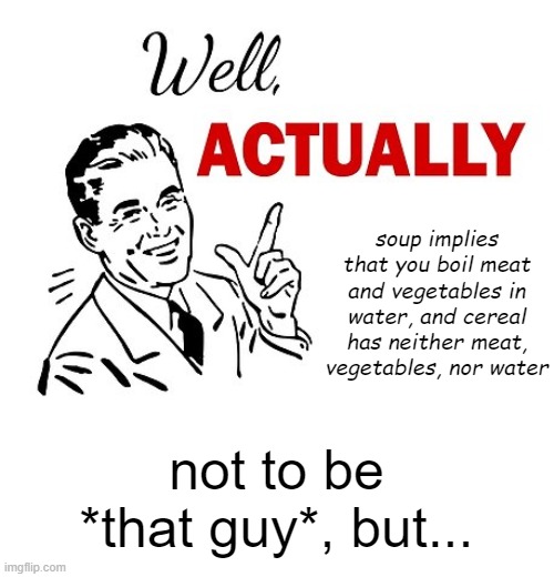 Well Actually | soup implies that you boil meat and vegetables in water, and cereal has neither meat, vegetables, nor water not to be *that guy*, but... | image tagged in well actually | made w/ Imgflip meme maker