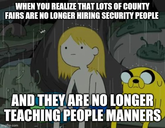 Thats the way it is i suppose |  WHEN YOU REALIZE THAT LOTS OF COUNTY FAIRS ARE NO LONGER HIRING SECURITY PEOPLE; AND THEY ARE NO LONGER TEACHING PEOPLE MANNERS | image tagged in memes,life sucks,truth,relatable | made w/ Imgflip meme maker