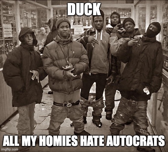 All My Homies Hate | DUCK ALL MY HOMIES HATE AUTOCRATS | image tagged in all my homies hate | made w/ Imgflip meme maker