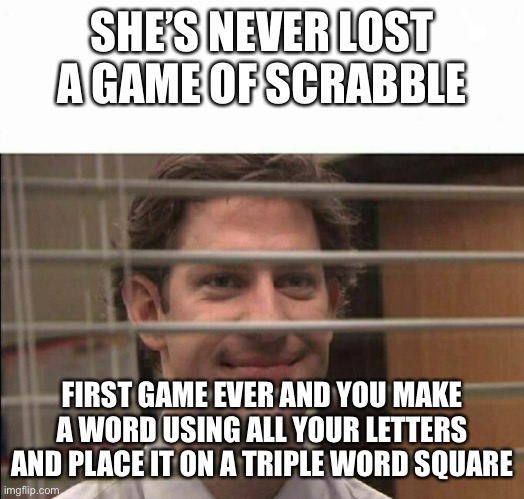 Scrabble loser | SHE’S NEVER LOST A GAME OF SCRABBLE; FIRST GAME EVER AND YOU MAKE A WORD USING ALL YOUR LETTERS AND PLACE IT ON A TRIPLE WORD SQUARE | image tagged in office window meme | made w/ Imgflip meme maker