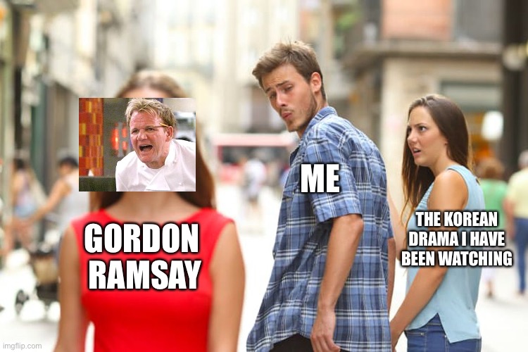 Gordon Ramsay | ME; THE KOREAN DRAMA I HAVE BEEN WATCHING; GORDON 
RAMSAY | image tagged in memes,distracted boyfriend | made w/ Imgflip meme maker
