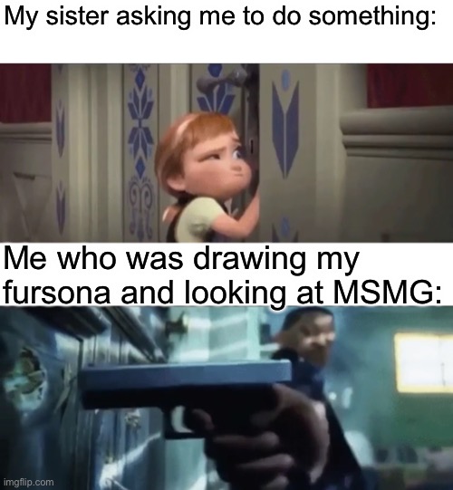 My sister asking me to do something:; Me who was drawing my fursona and looking at MSMG: | made w/ Imgflip meme maker