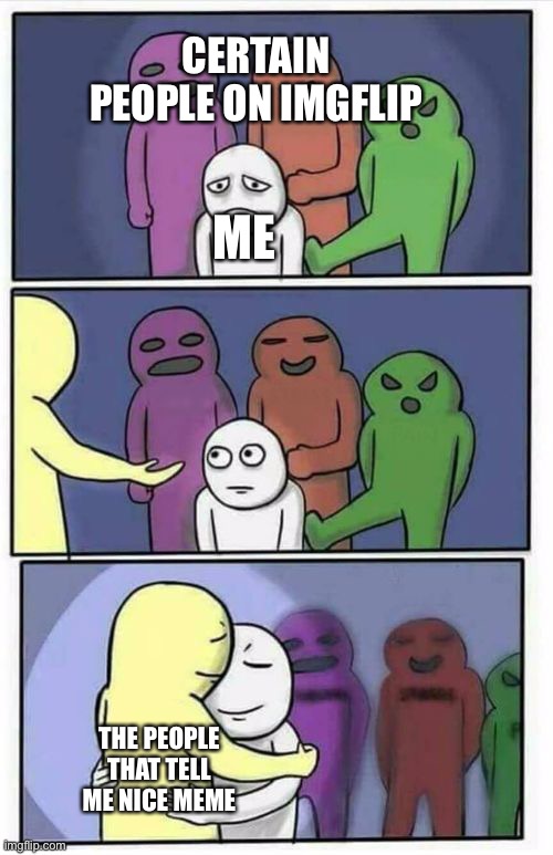 Lof | CERTAIN PEOPLE ON IMGFLIP; ME; THE PEOPLE THAT TELL ME NICE MEME | image tagged in problems stress pain blank | made w/ Imgflip meme maker