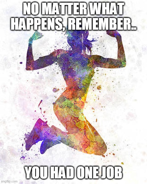 inspirational fail | NO MATTER WHAT HAPPENS, REMEMBER.. YOU HAD ONE JOB | image tagged in jogger | made w/ Imgflip meme maker