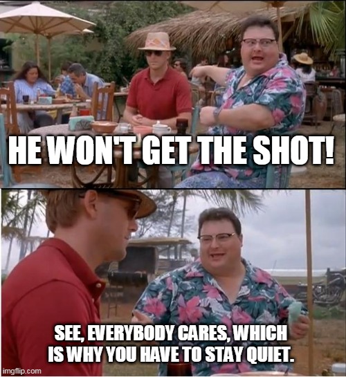 Covid shot everybody cares | HE WON'T GET THE SHOT! SEE, EVERYBODY CARES, WHICH IS WHY YOU HAVE TO STAY QUIET. | image tagged in memes,see nobody cares,covid,shot,vaccine | made w/ Imgflip meme maker