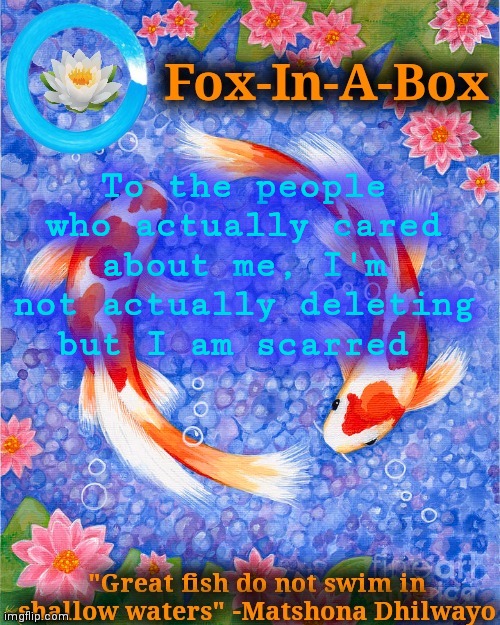 To the people who actually cared about me, I'm not actually deleting but I am scarred | image tagged in fox-in-a-box fish temp | made w/ Imgflip meme maker