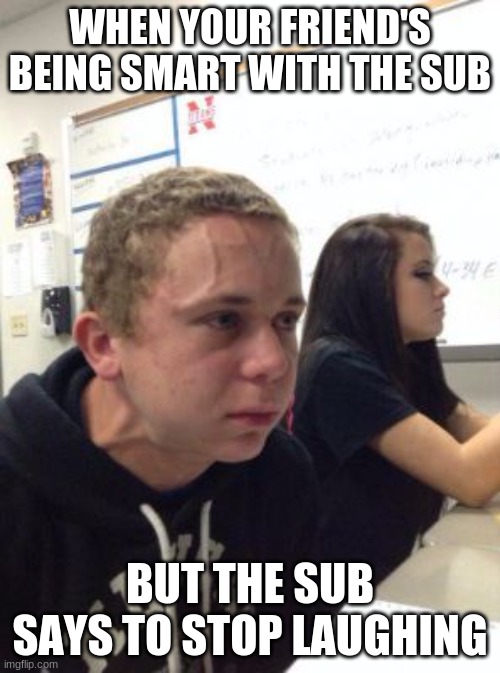 that sub's mean tho | WHEN YOUR FRIEND'S BEING SMART WITH THE SUB; BUT THE SUB SAYS TO STOP LAUGHING | image tagged in man triggered at school | made w/ Imgflip meme maker