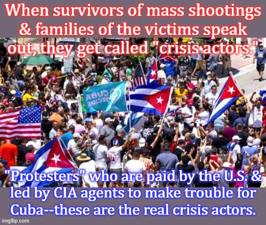 The American flags are a dead giveaway. | When survivors of mass shootings & families of the victims speak out, they get called "crisis actors."; "Protesters" who are paid by the U.S. &
led by CIA agents to make trouble for
Cuba--these are the real crisis actors. | image tagged in cuba protest,intervention,media bias,scumbag america,undercover | made w/ Imgflip meme maker