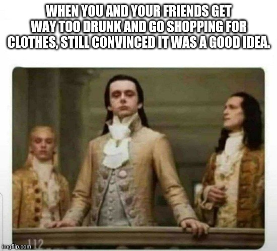 Good judgement prevails | WHEN YOU AND YOUR FRIENDS GET WAY TOO DRUNK AND GO SHOPPING FOR CLOTHES, STILL CONVINCED IT WAS A GOOD IDEA. | image tagged in haughty renaissance men | made w/ Imgflip meme maker