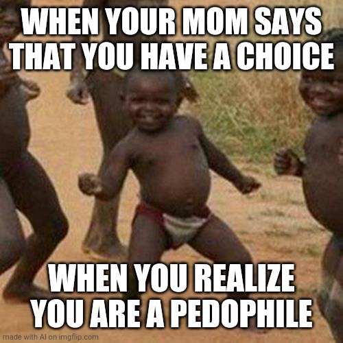 Third World Success Kid Meme | WHEN YOUR MOM SAYS THAT YOU HAVE A CHOICE; WHEN YOU REALIZE YOU ARE A PEDOPHILE | image tagged in memes,third world success kid | made w/ Imgflip meme maker