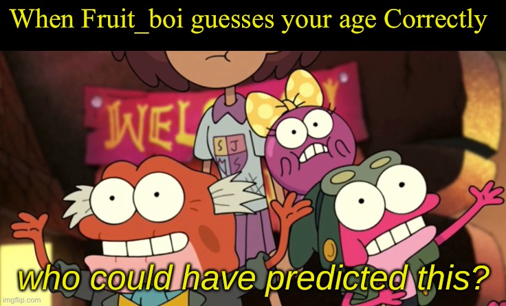 Lmao man really asked how old we were a decade ago | When Fruit_boi guesses your age Correctly | image tagged in who could have predicted this | made w/ Imgflip meme maker