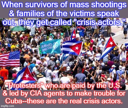 Note the U.S. flags in the crowd. | When survivors of mass shootings & families of the victims speak out, they get called "crisis actors."; "Protesters" who are paid by the U.S.
& led by CIA agents to make trouble for
Cuba--these are the real crisis actors. | image tagged in cuba protest,intervention,scumbag america,undercover,biased media | made w/ Imgflip meme maker