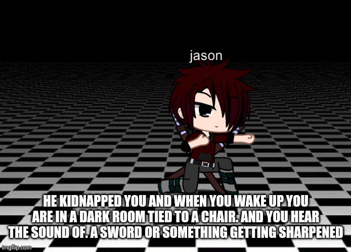 No Op oc's | HE KIDNAPPED YOU AND WHEN YOU WAKE UP YOU ARE IN A DARK ROOM TIED TO A CHAIR. AND YOU HEAR THE SOUND OF. A SWORD OR SOMETHING GETTING SHARPENED | image tagged in jason | made w/ Imgflip meme maker