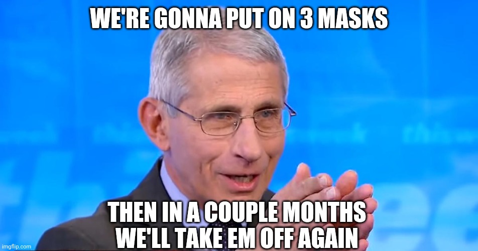 Dr. Fauci 2020 | WE'RE GONNA PUT ON 3 MASKS THEN IN A COUPLE MONTHS WE'LL TAKE EM OFF AGAIN | image tagged in dr fauci 2020 | made w/ Imgflip meme maker