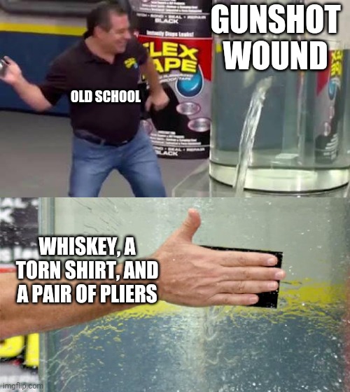 Good to go | GUNSHOT WOUND; OLD SCHOOL; WHISKEY, A TORN SHIRT, AND A PAIR OF PLIERS | image tagged in flex tape | made w/ Imgflip meme maker
