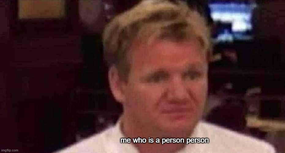 Disgusted Gordon Ramsay | me who is a person person | image tagged in disgusted gordon ramsay | made w/ Imgflip meme maker