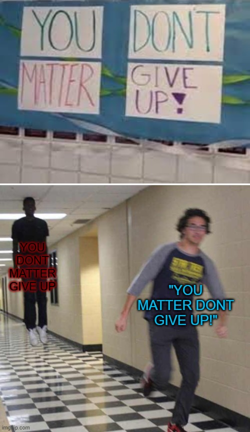 this meme based on my pain- | YOU DONT MATTER GIVE UP; "YOU MATTER DONT GIVE UP!" | image tagged in floating boy chasing running boy,memes,funny,gifs,not really a gif,oh wow are you actually reading these tags | made w/ Imgflip meme maker