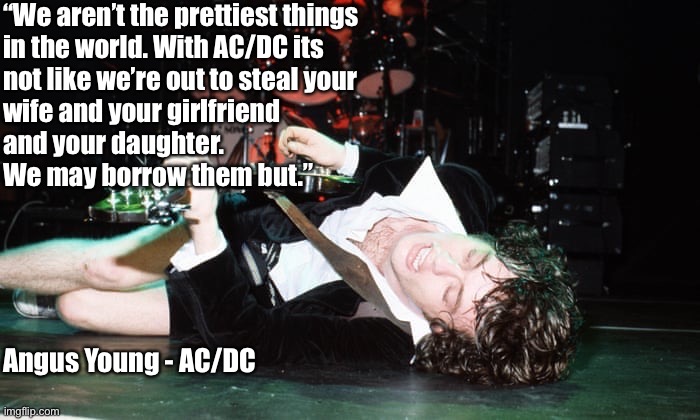 angus young | “We aren’t the prettiest things 
in the world. With AC/DC its 
not like we’re out to steal your 
wife and your girlfriend 
and your daughter. 
We may borrow them but.”; Angus Young - AC/DC | image tagged in acdc | made w/ Imgflip meme maker