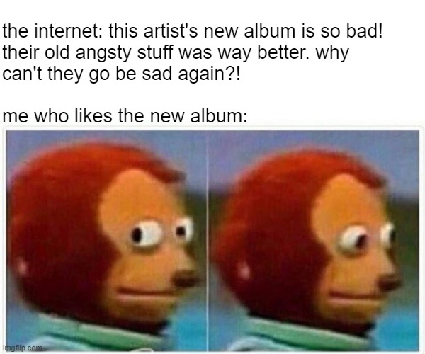 i can think of several artists | the internet: this artist's new album is so bad! 
their old angsty stuff was way better. why 
can't they go be sad again?!               
   
me who likes the new album: | image tagged in memes,monkey puppet,music,album,internet | made w/ Imgflip meme maker