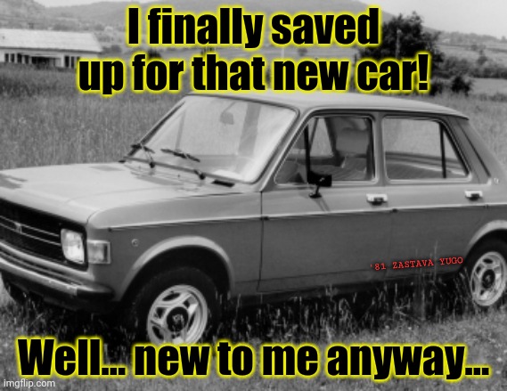 New car! | I finally saved up for that new car! '81 ZASTAVA YUGO; Well... new to me anyway... | image tagged in new car,oh yeah,im in the money,yugo,cars | made w/ Imgflip meme maker