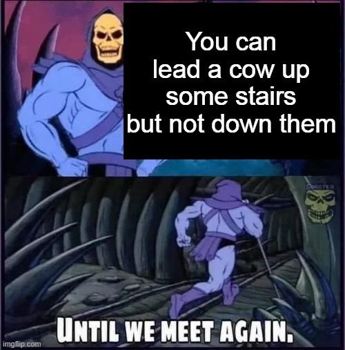 Until we meet again | You can lead a cow up some stairs but not down them | image tagged in until we meet again | made w/ Imgflip meme maker