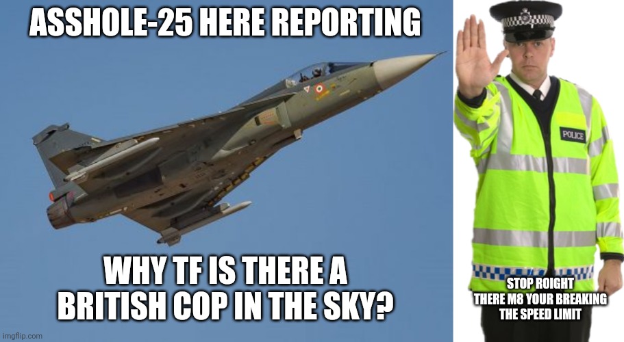 ASSHOLE-25 HERE REPORTING; WHY TF IS THERE A BRITISH COP IN THE SKY? STOP ROIGHT THERE M8 YOUR BREAKING THE SPEED LIMIT | image tagged in asshole-25,stop roight ther m8 | made w/ Imgflip meme maker