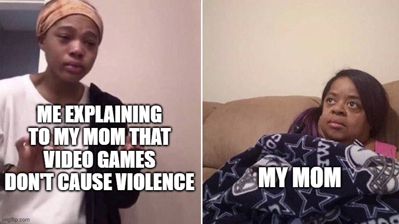 Explaining that video games don't cause violence | ME EXPLAINING TO MY MOM THAT VIDEO GAMES DON'T CAUSE VIOLENCE; MY MOM | image tagged in me explaining to my mom,video games | made w/ Imgflip meme maker