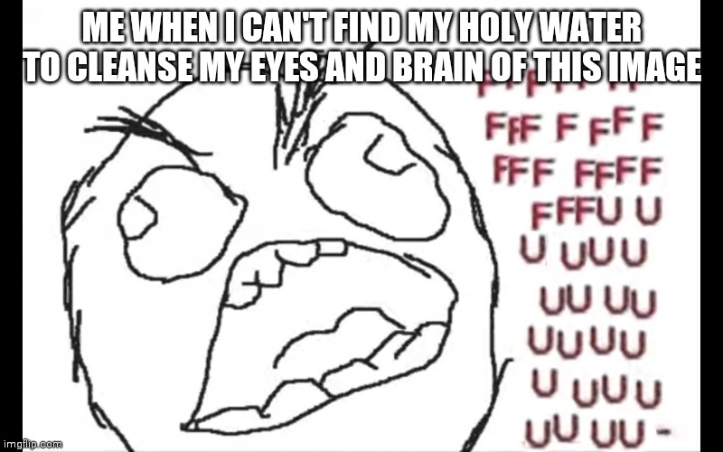 FFFFFFUUUUUUUUUUU | ME WHEN I CAN'T FIND MY HOLY WATER TO CLEANSE MY EYES AND BRAIN OF THIS IMAGE | image tagged in ffffffuuuuuuuuuuu | made w/ Imgflip meme maker