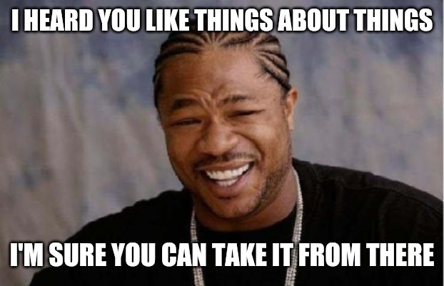 ONE | I HEARD YOU LIKE THINGS ABOUT THINGS; I'M SURE YOU CAN TAKE IT FROM THERE | image tagged in memes,yo dawg heard you | made w/ Imgflip meme maker