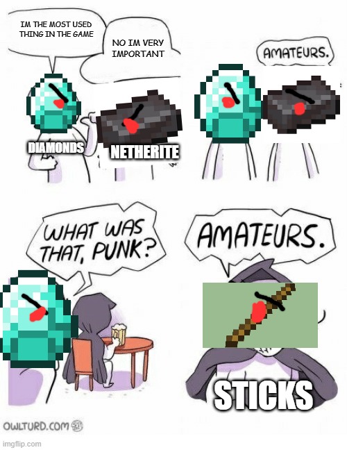 the most used item in MC | IM THE MOST USED THING IN THE GAME; NO IM VERY IMPORTANT; DIAMONDS; NETHERITE; STICKS | image tagged in amateurs | made w/ Imgflip meme maker