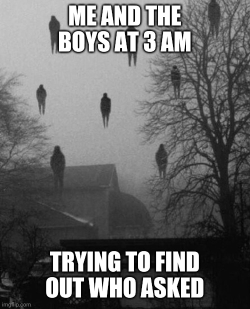 Me and the boys at 3 AM | ME AND THE BOYS AT 3 AM; TRYING TO FIND OUT WHO ASKED | image tagged in me and the boys at 3 am | made w/ Imgflip meme maker