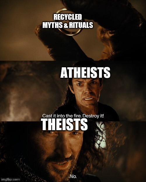 Destroy It | RECYCLED MYTHS & RITUALS; ATHEISTS; THEISTS | image tagged in cast it into the fire,atheism,anti-religion | made w/ Imgflip meme maker