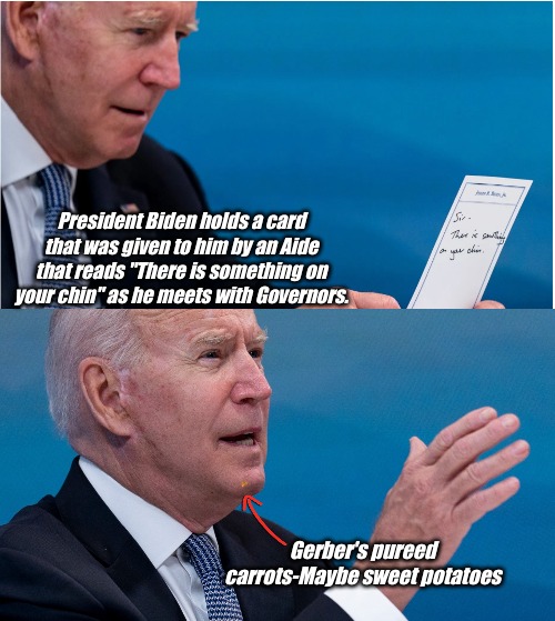 C'Mon man! | President Biden holds a card that was given to him by an Aide that reads "There is something on your chin" as he meets with Governors. Gerber's pureed carrots-Maybe sweet potatoes | image tagged in creepy joe biden,joe biden,senile | made w/ Imgflip meme maker