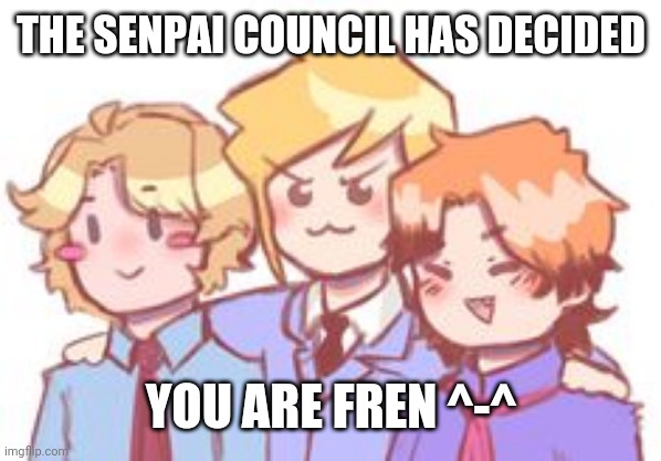 THE SENPAI COUNCIL HAS DECIDED; YOU ARE FREN ^-^ | made w/ Imgflip meme maker