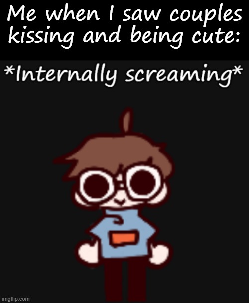 Goggy internally screaming | Me when I saw couples kissing and being cute: | image tagged in goggy internally screaming | made w/ Imgflip meme maker
