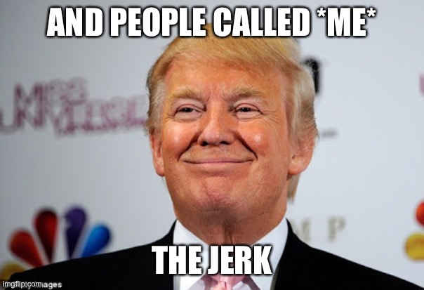 Donald trump approves | AND PEOPLE CALLED *ME* THE JERK | image tagged in donald trump approves | made w/ Imgflip meme maker