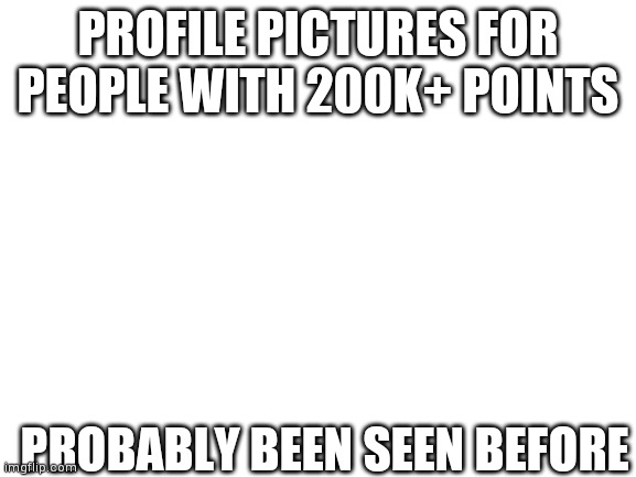 It could even be that you could only use templates as a Profile picture | PROFILE PICTURES FOR PEOPLE WITH 200K+ POINTS; PROBABLY BEEN SEEN BEFORE | image tagged in blank white template | made w/ Imgflip meme maker