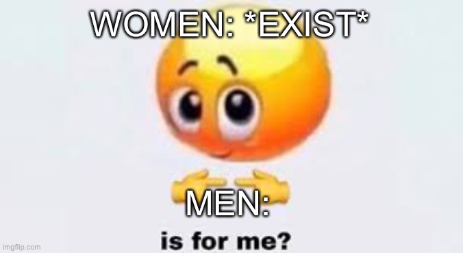 Is not for me | WOMEN: *EXIST*; MEN: | image tagged in is for me | made w/ Imgflip meme maker